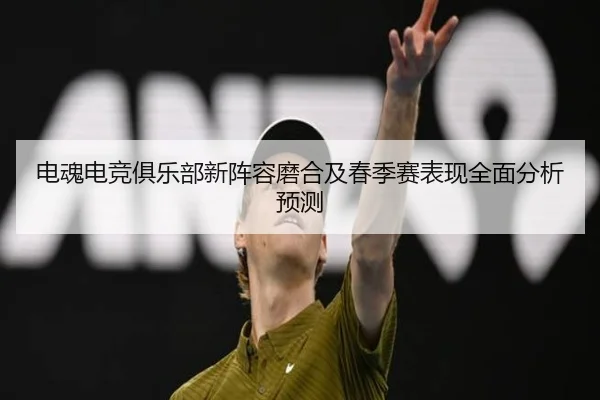 电魂电竞俱乐部新阵容磨合及春季赛表现全面分析预测 - KAIYUN